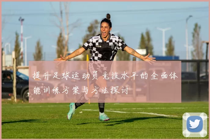 提升足球运动员竞技水平的全面体能训练方案与方法探讨