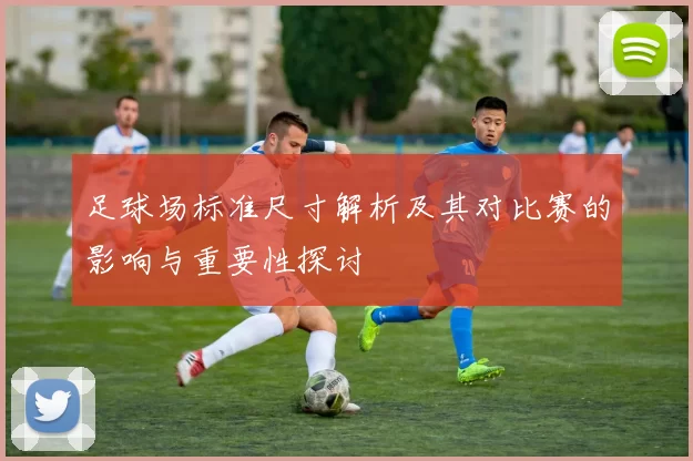 足球场标准尺寸解析及其对比赛的影响与重要性探讨