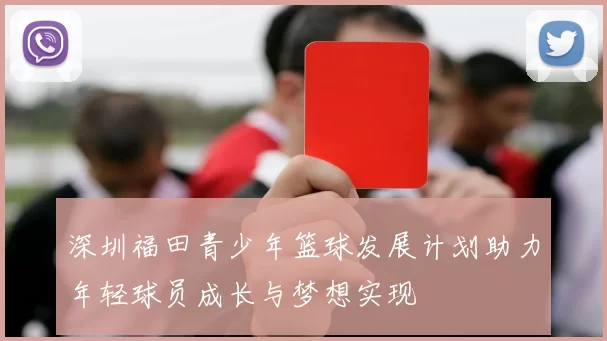深圳福田青少年篮球发展计划助力年轻球员成长与梦想实现