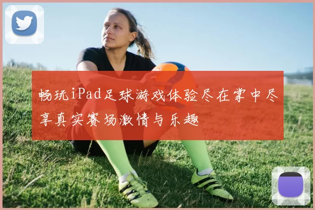 畅玩iPad足球游戏体验尽在掌中尽享真实赛场激情与乐趣