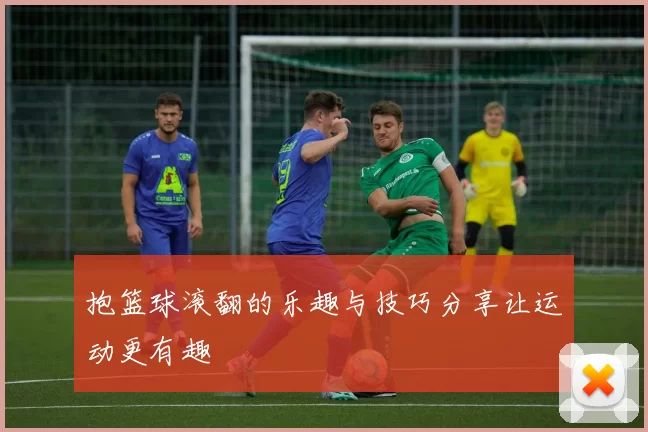 抱篮球滚翻的乐趣与技巧分享让运动更有趣