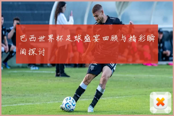 巴西世界杯足球盛宴回顾与精彩瞬间探讨