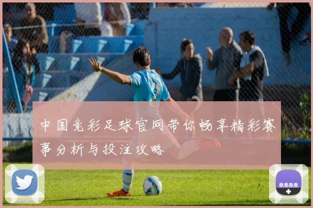 中国竞彩足球官网带你畅享精彩赛事分析与投注攻略