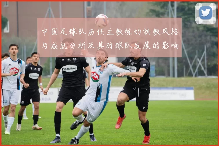 中国足球队历任主教练的执教风格与成就分析及其对球队发展的影响