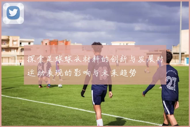 探索足球球衣材料的创新与发展对运动表现的影响与未来趋势