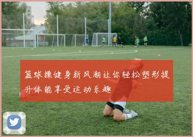篮球操健身新风潮让你轻松塑形提升体能享受运动乐趣