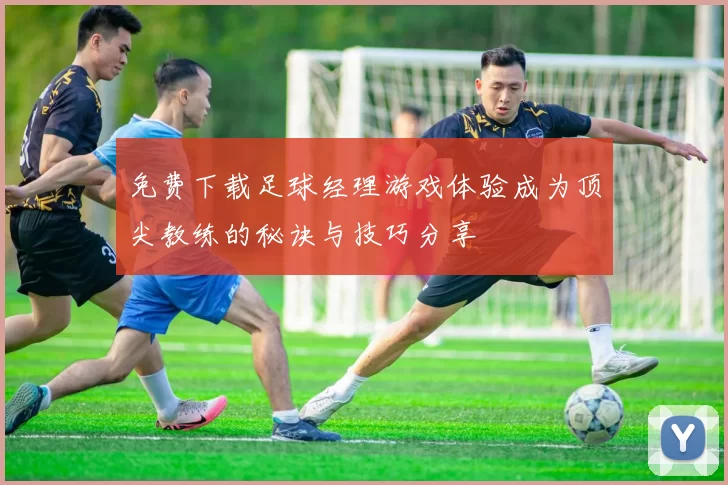 免费下载足球经理游戏体验成为顶尖教练的秘诀与技巧分享